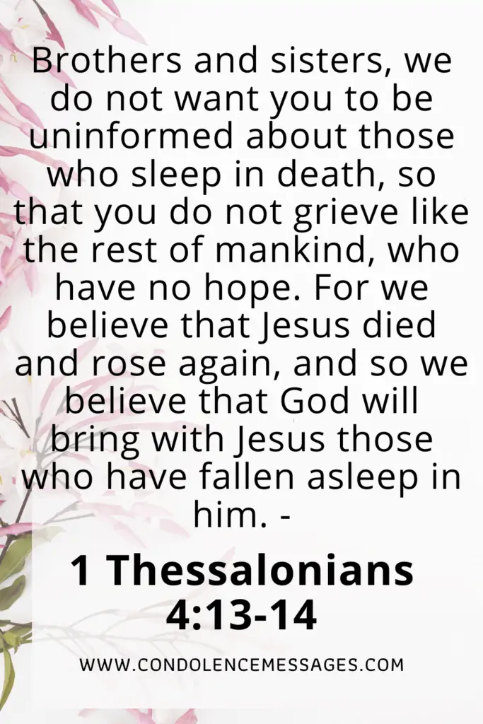 Bible Verse About Death - 1 Thessalonians 4:13-14Praise be to the God and Father of our Lord Jesus Christ, the Father of compassion and the God of all comfort, who comforts us in all our troubles, so that we can comfort those in any trouble with the comfort we ourselves receive from God.