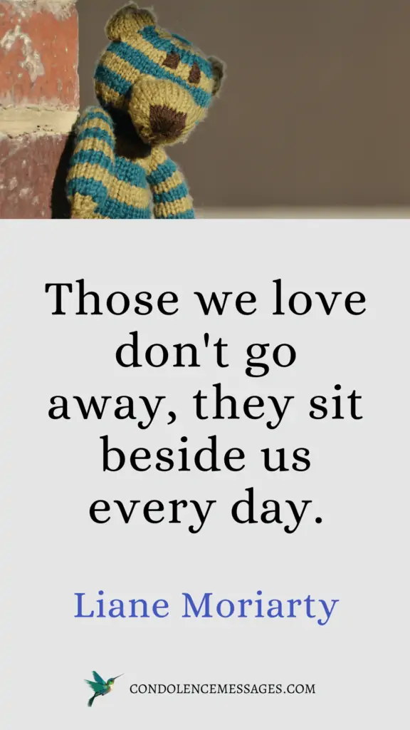 Those we love don't go away, they sit beside us every day.- Liane Moriarty