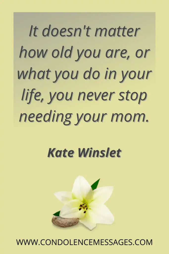 Mother Quotes for Sympathy Note - It doesn't matter how old you are, or what you do in your life, you never stop needing your mom. - Kate Winslet