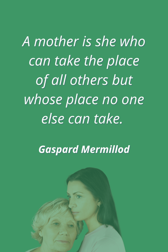 Mother Quotes for Sympathy Note - A mother is she who can take the place of all others but whose place no one else can take. - Gaspard Mermillod