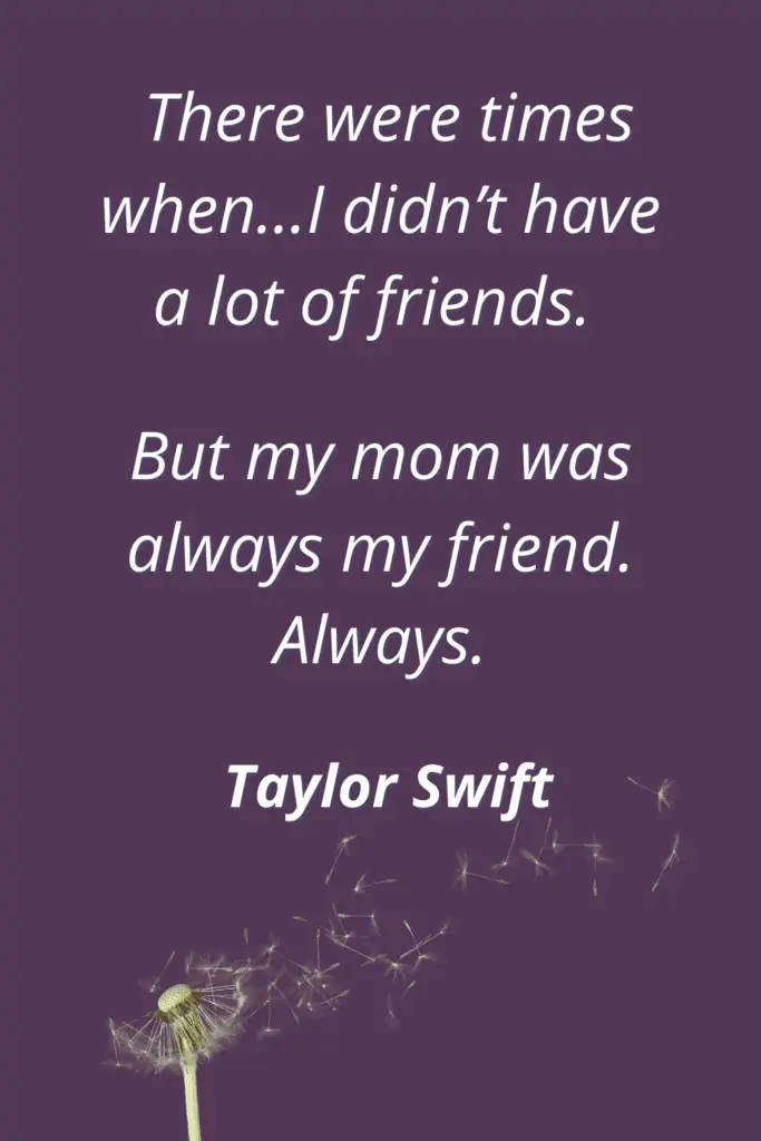 There were times when…I didn’t have a lot of friends. But my mom was always my friend. Always. - Taylor Swift