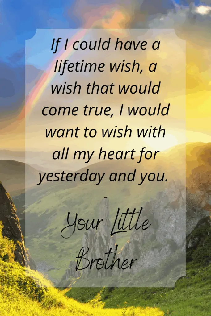 My Brother PAssed Away Message - If I could have a lifetime wish, a wish that would come true, I would want to wish with all my heart for yesterday and you. Your Little Brother