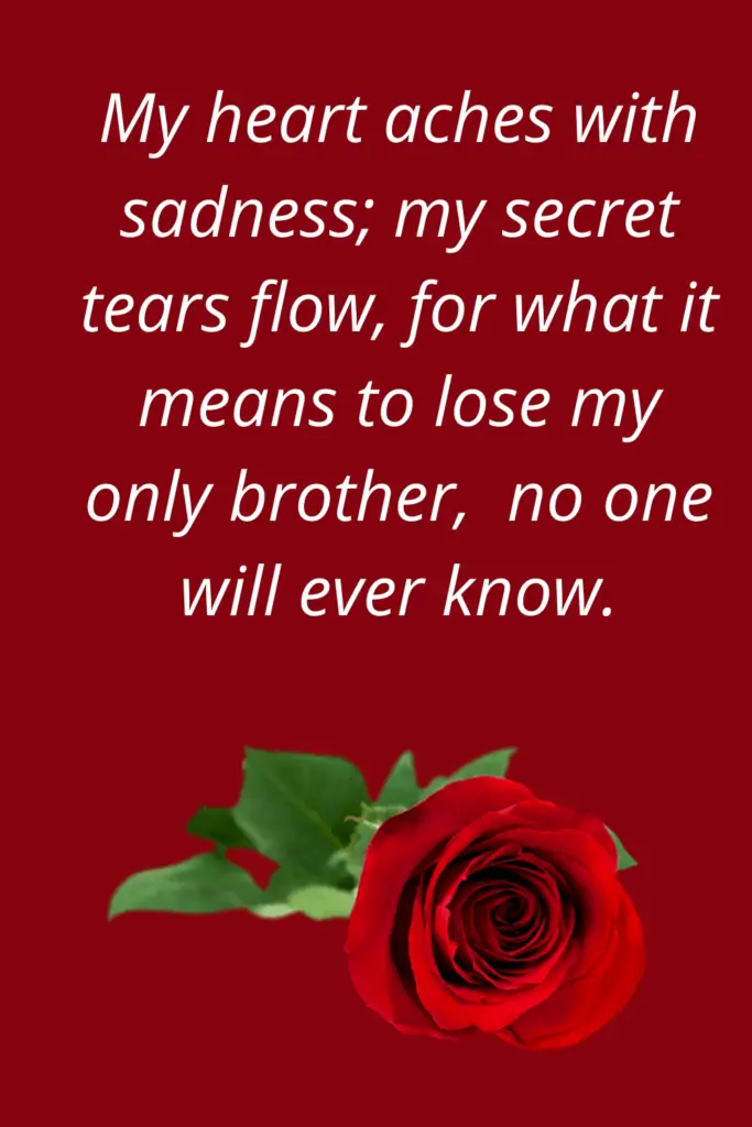 My Brother Passed Away Message - My heart aches with sadness; my secret tears flow, for what it means to lose my only brother, no one will ever know.