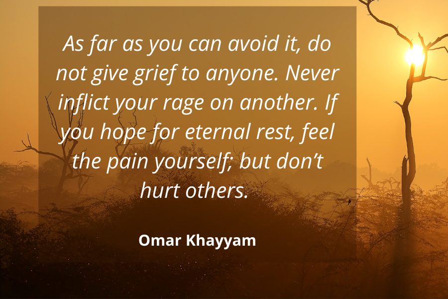 Eternal Rest Quote - As far as you can avoid it, do not give grief to anyone. Never inflict your rage on another. If you hope for eternal rest, feel the pain yourself; but don’t hurt others. - Omar Khayyam