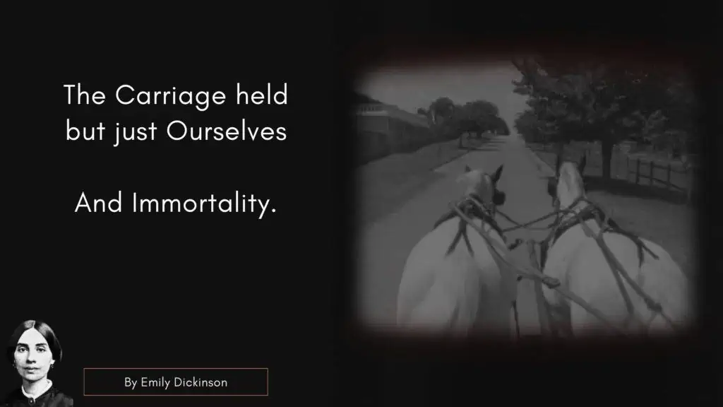 Emily Dickinson Quote - The Carriage held but just Ourselves –
And Immortality.
 
