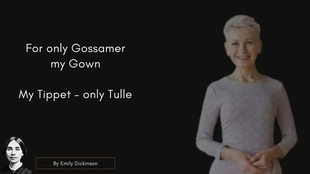 Emily Dicken Quote
For only Gossamer, my Gown –
My Tippet – only Tulle –
